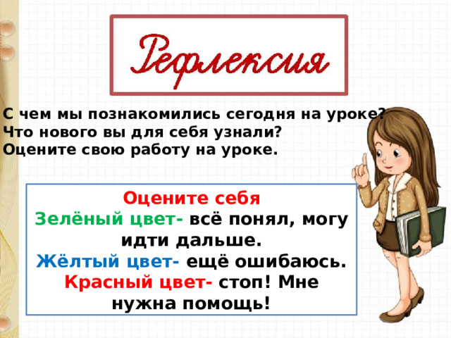 С чем мы познакомились сегодня на уроке? Что нового вы для себя узнали? Оцените свою работу на уроке. Оцените себя Зелёный цвет- всё понял, могу идти дальше. Жёлтый цвет- ещё ошибаюсь. Красный цвет- стоп! Мне нужна помощь! 