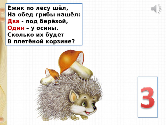 Ёжик по лесу шёл, На обед грибы нашёл: Два - под берёзой, Один – у осины. Сколько их будет В плетёной корзине? 