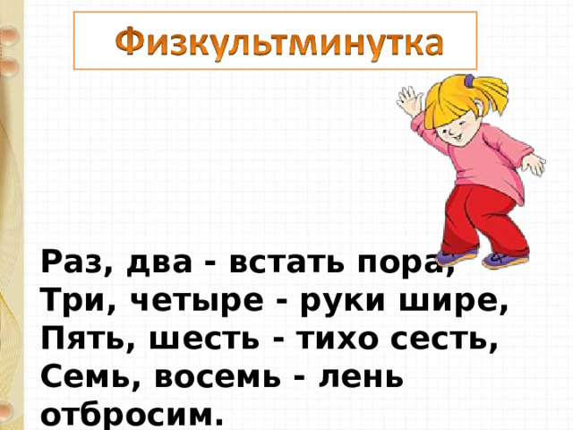 Раз, два - встать пора,  Три, четыре - руки шире,  Пять, шесть - тихо сесть,  Семь, восемь - лень отбросим. 
