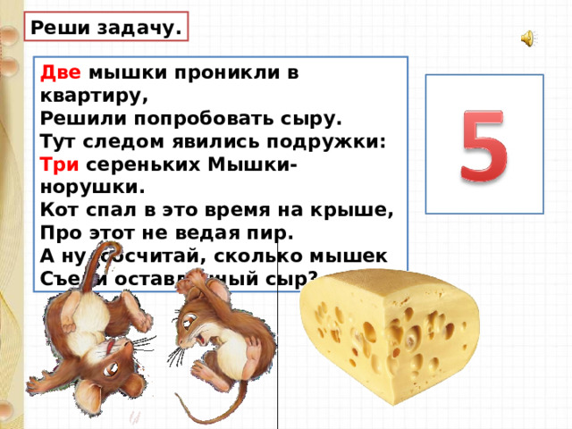Реши задачу. Две мышки проникли в квартиру,  Решили попробовать сыру.  Тут следом явились подружки:  Три сереньких Мышки-норушки.  Кот спал в это время на крыше,  Про этот не ведая пир.  А ну, сосчитай, сколько мышек  Съели оставленный сыр?  