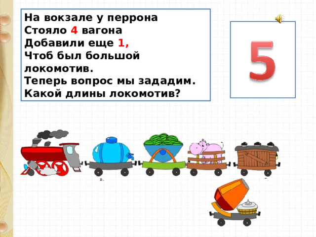 На вокзале у перрона  Стояло 4 вагона  Добавили еще 1,  Чтоб был большой локомотив.  Теперь вопрос мы зададим.  Какой длины локомотив? 