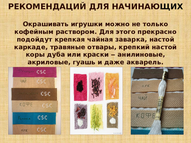 РЕКОМЕНДАЦИЙ ДЛЯ НАЧИНАЮ ЩИХ Окрашивать игрушки можно не только кофейным раствором. Для этого прекрасно подойдут крепкая чайная заварка, настой каркаде, травяные отвары, крепкий настой коры дуба или краски ‒ анилиновые, акриловые, гуашь и даже акварель. 