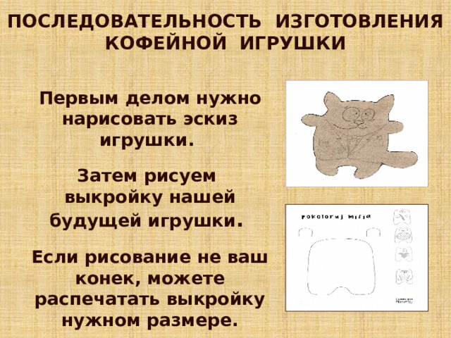 ПОСЛЕДОВАТЕЛЬНОСТЬ ИЗГОТОВЛЕНИЯ КОФЕЙНОЙ ИГРУШКИ Первым делом нужно нарисовать эскиз игрушки.  Затем рисуем выкройку нашей будущей игрушки .  Если рисование не ваш конек, можете распечатать выкройку нужном размере. 