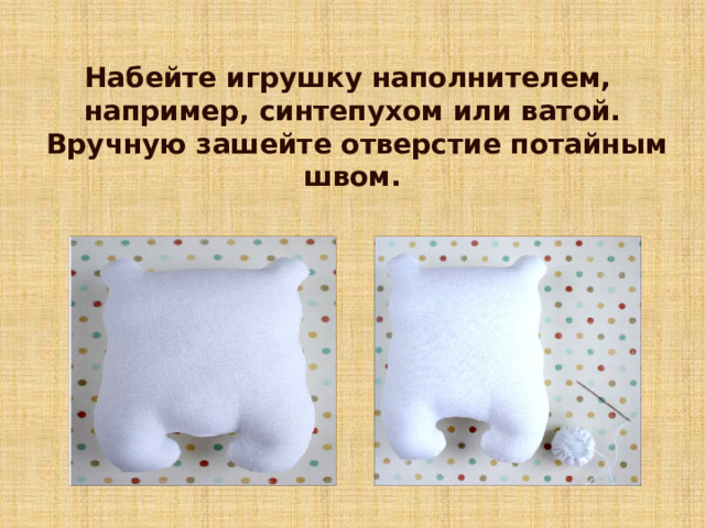 Набейте игрушку наполнителем, например, синтепухом или ватой.  Вручную зашейте отверстие потайным швом. 