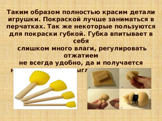 Таким образом полностью красим детали игрушки. Покраской лучше заниматься в перчатках. Так же некоторые пользуются для покраски губкой. Губка впитывает в себя  слишком много влаги, регулировать отжатием  не всегда удобно, да и получается не равномерно и выглядят по разному. 