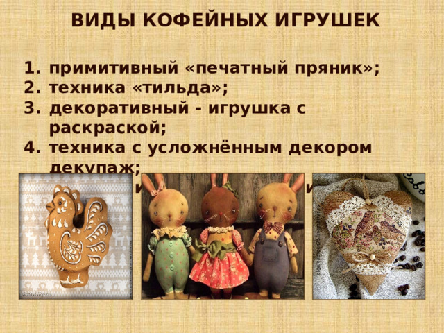 ВИДЫ КОФЕЙНЫХ ИГРУШЕК примитивный «печатный пряник»; техника «тильда»; декоративный - игрушка с раскраской; техника с усложнённым декором декупаж; украшение кружевом, бусинами. 