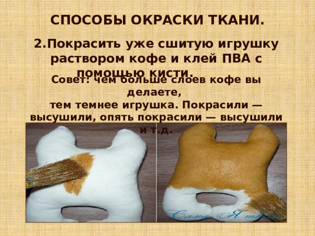 СПОСОБЫ ОКРАСКИ ТКАНИ. 2.Покрасить уже сшитую игрушку раствором кофе и клей ПВА с помощью кисти. Совет: чем больше слоев кофе вы делаете, тем темнее игрушка. Покрасили — высушили, опять покрасили — высушили и т.д. 