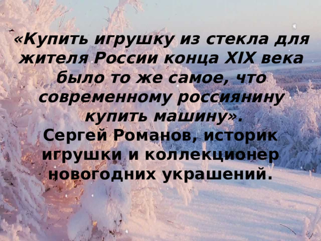«Купить игрушку из стекла для жителя России конца XIX века было то же самое, что современному россиянину  купить машину». Сергей Романов, историк игрушки и коллекционер новогодних украшений. 