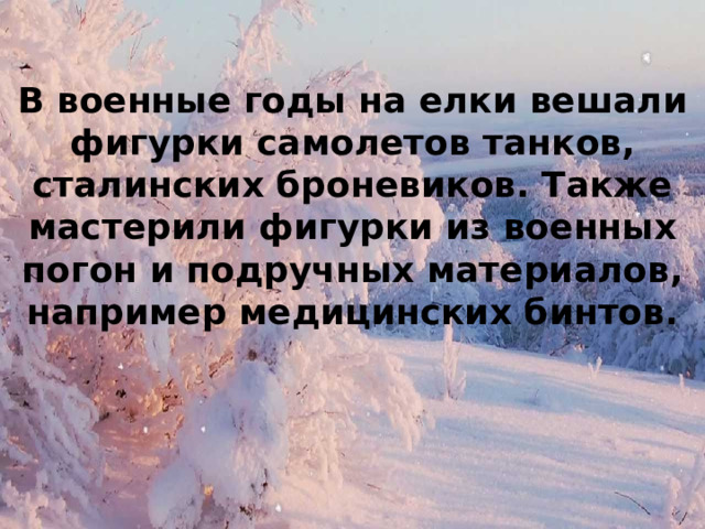 В военные годы на елки вешали фигурки самолетов танков, сталинских броневиков. Также мастерили фигурки из военных погон и подручных материалов, например медицинских бинтов. 