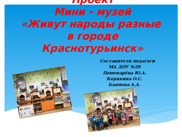 Проект  Мини - музей  «Живут народы разные  в городе Краснотурьинск»  Составители педагоги МА ДОУ №29 Пономарёва Ю.А. Корякина О.С. Баянова А.А.   