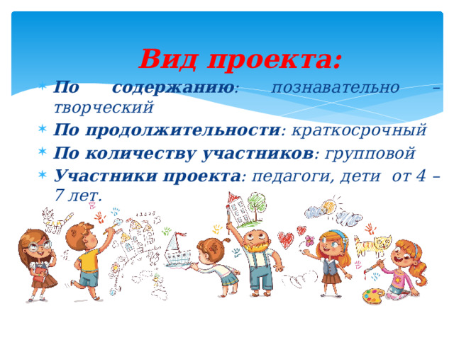 Вид проекта: По содержанию : познавательно – творческий По продолжительности : краткосрочный По количеству участников : групповой Участники проекта : педагоги, дети от 4 – 7 лет. 