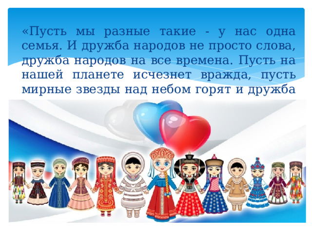 «Пусть мы разные такие - у нас одна семья. И дружба народов не просто слова, дружба народов на все времена. Пусть на нашей планете исчезнет вражда, пусть мирные звезды над небом горят и дружба не знает границ и преград.».  