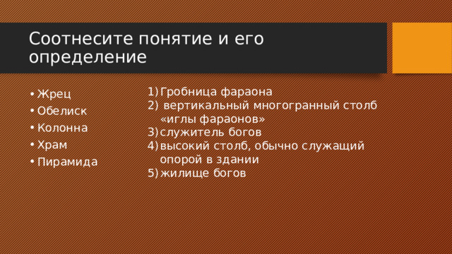 Соотнесите понятие и его определение Гробница фараона  вертикальный многогранный столб «иглы фараонов» служитель богов высокий столб, обычно служащий опорой в здании жилище богов Жрец Обелиск Колонна Храм Пирамида 