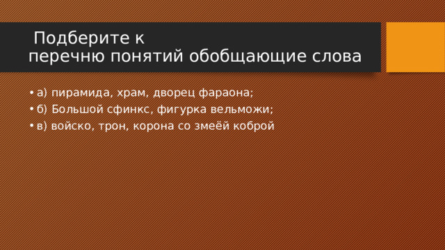  Подберите к  перечню понятий обобщающие слова а) пирамида, храм, дворец фараона; б) Большой сфинкс, фигурка вельможи; в) войско, трон, корона со змеёй коброй 