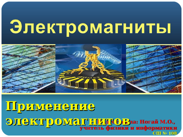 Применение электромагнитов Подготовила: Ногай М.О., учитель физики и информатики СШ № 108 