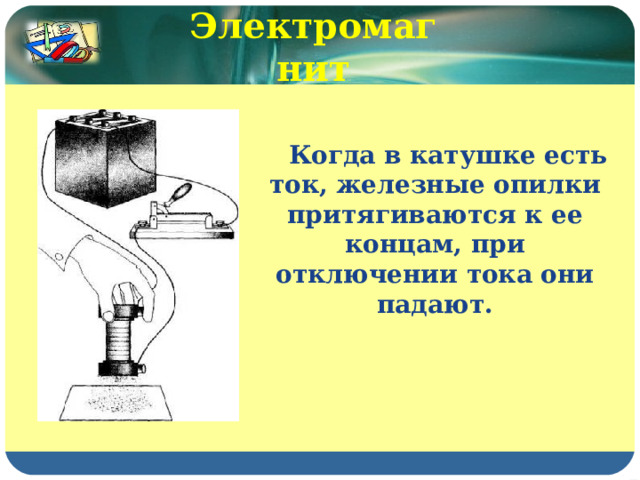 Электромагнит  Когда в катушке есть ток, железные опилки притягиваются к ее концам, при отключении тока они падают. 