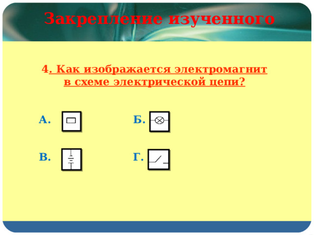Закрепление изученного 4 . Как изображается электромагнит в схеме электрической цепи?   А.    Б.   В.    Г.   