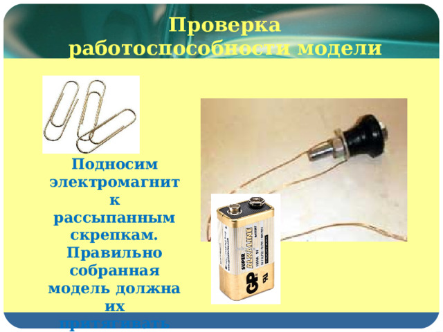 Проверка работоспособности модели Подносим электромагнит к рассыпанным скрепкам. Правильно собранная модель должна их притягивать 