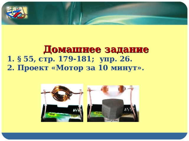 Домашнее задание 1. §  55, стр. 179-181; упр. 26. 2.  Проект «Мотор за 10 минут». 