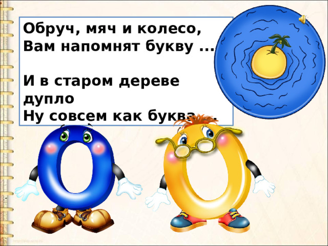 Обруч, мяч и колесо,  Вам напомнят букву ...   И в старом дереве дупло  Ну совсем как буква ...   