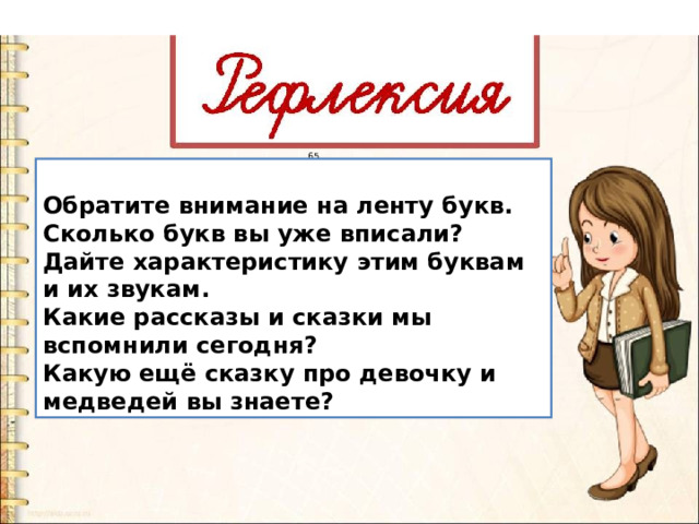  Обратите внимание на ленту букв. Сколько букв вы уже вписали? Дайте характеристику этим буквам и их звукам. Какие рассказы и сказки мы вспомнили сегодня? Какую ещё сказку про девочку и медведей вы знаете? 65 