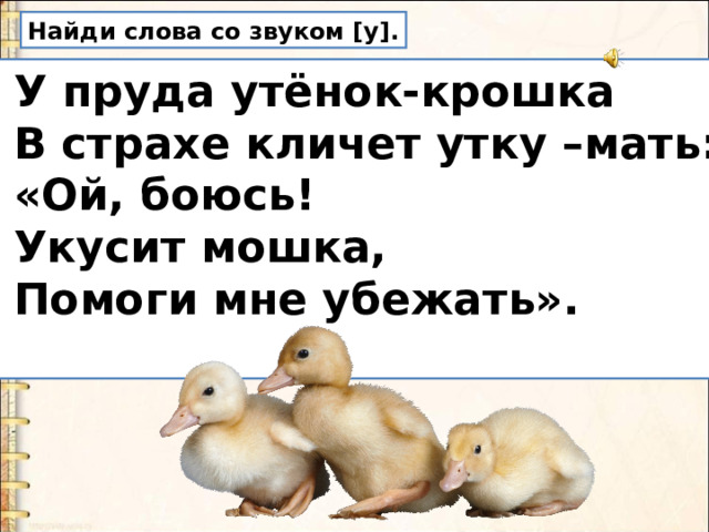 Найди слова со звуком [у].  У пруда утёнок-крошка  В страхе кличет утку –мать:  «Ой, боюсь!  Укусит мошка,  Помоги мне убежать».  