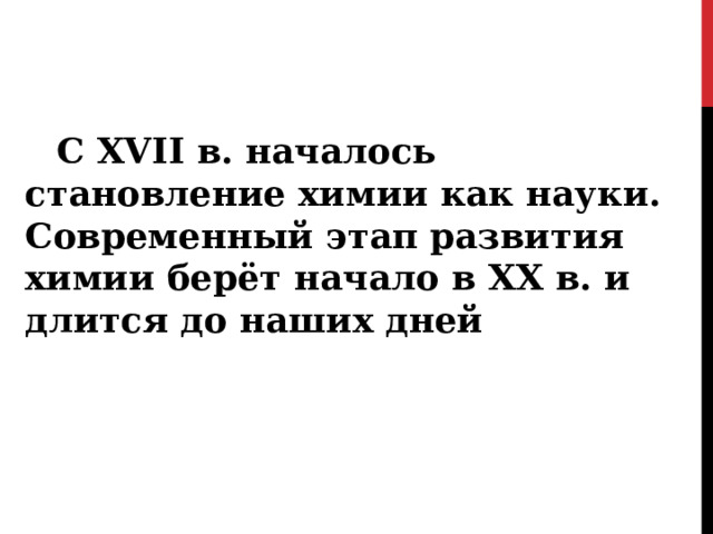 С XVII в. началось становление химии как науки. Современный этап развития химии берёт начало в XX в. и длится до наших дней 