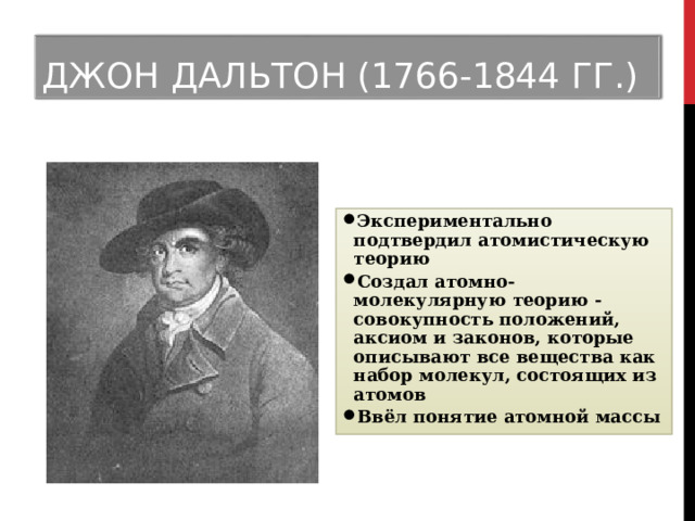 ДЖОН ДАЛЬТОН (1766-1844 ГГ.) Экспериментально подтвердил атомистическую теорию Создал атомно-молекулярную теорию - совокупность положений, аксиом и законов, которые описывают все вещества как набор молекул, состоящих из атомов Ввёл понятие атомной массы 