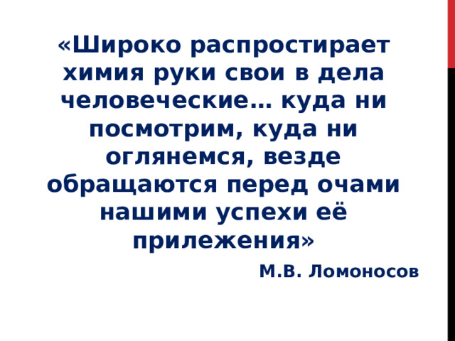 «Широко распростирает химия руки свои в дела человеческие… куда ни посмотрим, куда ни оглянемся, везде обращаются перед очами нашими успехи её прилежения»  М.В. Ломоносов 