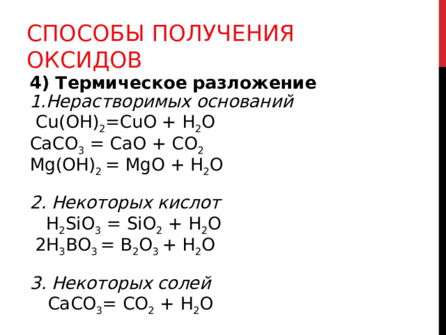 СПОСОБЫ ПОЛУЧЕНИЯ ОКСИДОВ 4) Термическое разложение Нерастворимых оснований  Cu ( O Н) 2 = Cu О + H 2 O CaCO 3 = CaO + CO 2 Mg(OH) 2 = MgO + H 2 O  2. Некоторых кислот   H 2 SiO 3 = SiO 2  +  H 2 O  2H 3 BO 3 = B 2 O 3 + H 2 O  3. Некоторых солей  СаСО 3 = СО 2 + Н 2 О 