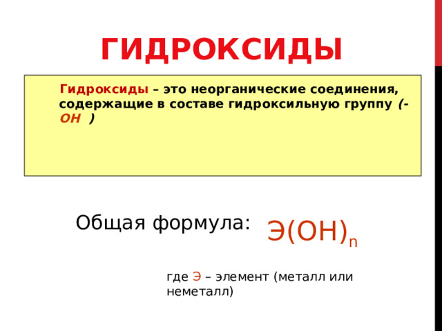 ГИДРОКСИДЫ  Гидроксиды  – это неорганические соединения, содержащие в составе гидроксильную группу (- ОН ) Общая формула: Э(ОН) n где Э – элемент (металл или неметалл) 
