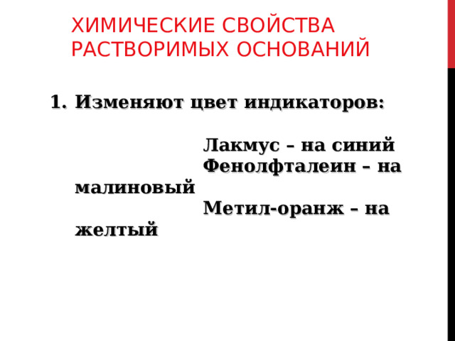 ХИМИЧЕСКИЕ СВОЙСТВА РАСТВОРИМЫХ ОСНОВАНИЙ Изменяют цвет индикаторов:   Лакмус – на синий  Фенолфталеин – на малиновый  Метил-оранж – на желтый 