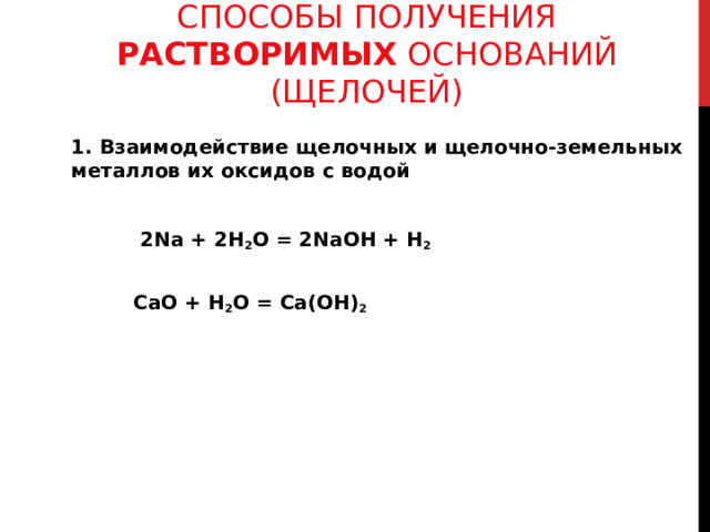 СПОСОБЫ ПОЛУЧЕНИЯ РАСТВОРИМЫХ ОСНОВАНИЙ (ЩЕЛОЧЕЙ)   1. Взаимодействие щелочных и щелочно-земельных металлов их оксидов с водой  2 Na + 2H 2 O = 2 NaOH + H 2  Са O + H 2 O = Са( O Н) 2   