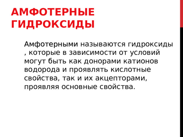 АМФОТЕРНЫЕ ГИДРОКСИДЫ Амфотерными называются гидроксиды , которые в зависимости от условий могут быть как донорами катионов водорода и проявлять кислотные свойства, так и их акцепторами, проявляя основные свойства. 