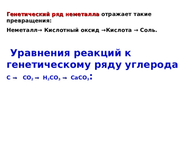 Генетический ряд неметалла  отражает такие превращения: Неметалл→ Кислотный оксид →Кислота → Соль.  Уравнения реакций к генетическому ряду углерода C  →  CO 2 →  H 2 CO 3  →  CaCO 3 : 