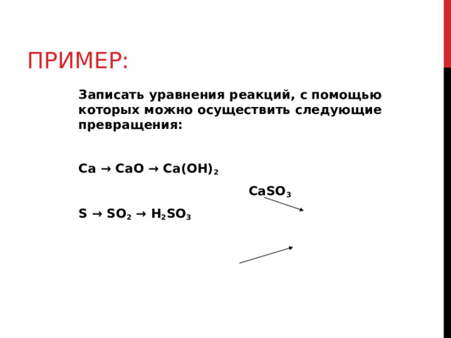 ПРИМЕР: Записать уравнения реакций, с помощью которых можно осуществить следующие превращения: Ca → CaO → Ca(OH) 2  CaSO 3 S → SO 2 → H 2 SO 3  