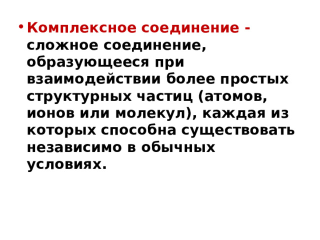 Комплексное соединение - сложное соединение, образующееся при взаимодействии более простых структурных частиц (атомов, ионов или молекул), каждая из которых способна существовать независимо в обычных условиях.  