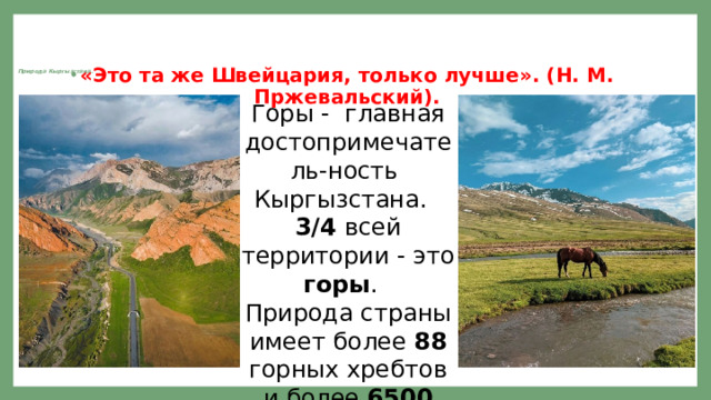 «Это та же Швейцария, только лучше». (Н. М. Пржевальский).  Природа Кыргызстана.    Горы - главная достопримечатель-ность Кыргызстана. 3/4 всей территории - это горы . Природа страны имеет более 88 горных хребтов и более 6500 ледник ов . 