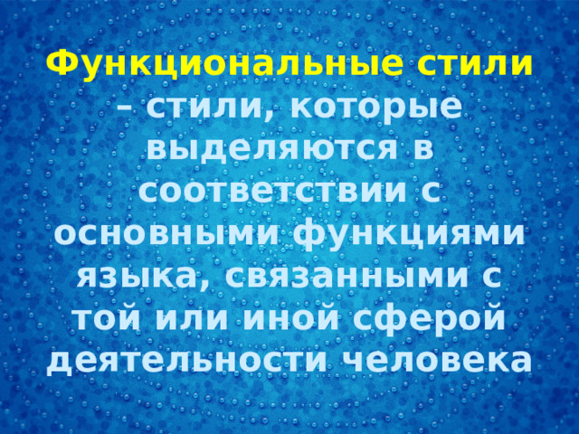 Функциональные стили – стили, которые выделяются в соответствии с основными функциями языка, связанными с той или иной сферой деятельности человека 