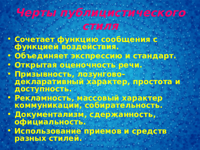 Черты публицистического стиля Сочетает функцию сообщения с функцией воздействия. Объединяет экспрессию и стандарт. Открытая оценочность речи. Призывность, лозунгово-декларативный характер, простота и доступность. Рекламность, массовый характер коммуникации, собирательность. Документализм, сдержанность, официальность. Использование приемов и средств разных стилей.  