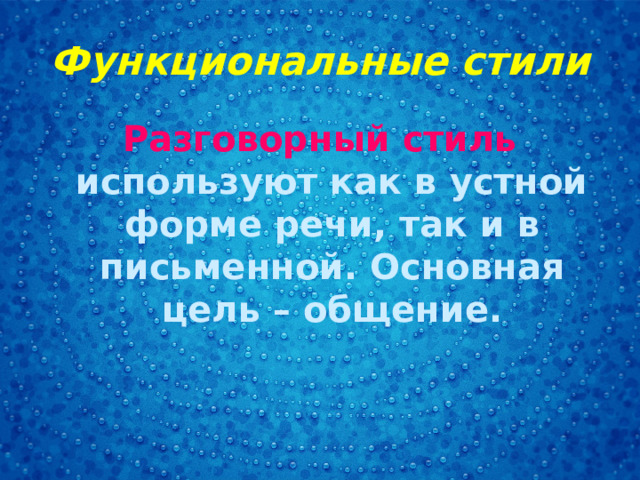 Функциональные стили Разговорный стиль используют как в устной форме речи, так и в письменной. Основная цель – общение.  