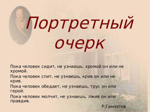 Портретный очерк Пока человек сидит, не узнаешь, хромой он или не хромой. Пока человек спит, не узнаешь, крив он или не крив. Пока человек обедает, не узнаешь, трус он или герой. Пока человек молчит, не узнаешь, лжив он или правдив. Р.Гамзатов 