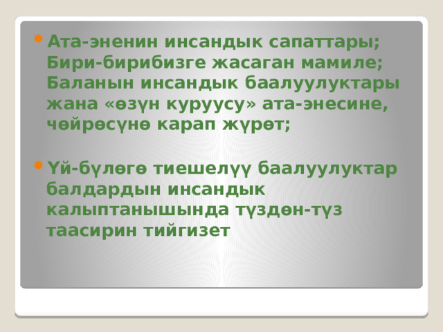 Ата-эненин инсандык сапаттары;  Бири-бирибизге жасаган мамиле;  Баланын инсандык баалуулуктары жана «өзүн куруусу» ата-энесине, чөйрөсүнө карап жүрөт;  Үй-бүлөгө тиешелүү баалуулуктар балдардын инсандык калыптанышында түздөн-түз таасирин тийгизет 