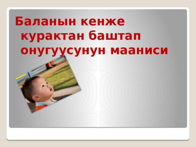 Баланын кенже курактан баштап онугуусунун мааниси 