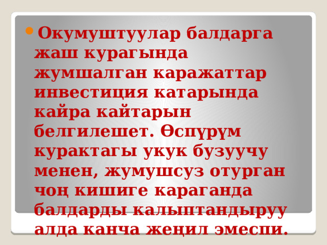 Окумуштуулар балдарга жаш курагында жумшалган каражаттар инвестиция катарында кайра кайтарын белгилешет. Өспүрүм курактагы укук бузуучу менен, жумушсуз отурган чоң кишиге караганда балдарды калыптандыруу алда канча жеңил эмеспи. 