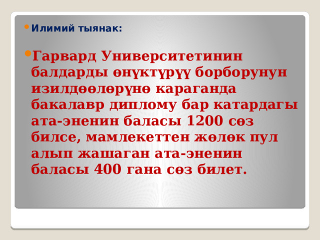 Илимий тыянак: Гарвард Университетинин балдарды өнүктүрүү борборунун изилдөөлөрүнө караганда бакалавр диплому бар катардагы ата-эненин баласы 1200 сөз билсе, мамлекеттен жөлөк пул алып жашаган ата-эненин баласы 400 гана сөз билет. 