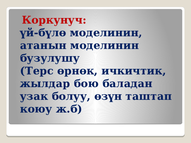  Коркунуч:  үй-бүлө моделинин, атанын моделинин бузулушу  (Терс өрнөк, ичкичтик, жылдар бою баладан узак болуу, өзүн таштап коюу ж.б) 