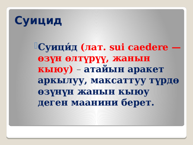 Суицид  Суици́д  (лат. sui caedere — өзүн өлтүрүү, жанын кыюу) – атайын аракет аркылуу, максаттуу түрдө өзүнүн жанын кыюу деген маанини берет. Суици́д  (лат. sui caedere — өзүн өлтүрүү, жанын кыюу) – атайын аракет аркылуу, максаттуу түрдө өзүнүн жанын кыюу деген маанини берет. Суици́д  (лат. sui caedere — өзүн өлтүрүү, жанын кыюу) – атайын аракет аркылуу, максаттуу түрдө өзүнүн жанын кыюу деген маанини берет. Суици́д  (лат. sui caedere — өзүн өлтүрүү, жанын кыюу) – атайын аракет аркылуу, максаттуу түрдө өзүнүн жанын кыюу деген маанини берет. Суици́д  (лат. sui caedere — өзүн өлтүрүү, жанын кыюу) – атайын аракет аркылуу, максаттуу түрдө өзүнүн жанын кыюу деген маанини берет. 
