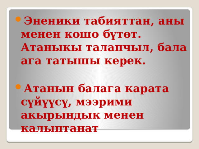 Эненики табияттан, аны менен кошо бүтөт.  Атаныкы талапчыл, бала ага татышы керек.  Атанын балага карата сүйүүсү, мээрими акырындык менен калыптанат 