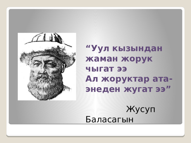“ Уул кызындан жаман жорук чыгат ээ  Ал жоруктар ата-энеден жугат ээ”   Жусуп Баласагын 